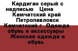 Кардиган серый с надписью › Цена ­ 300 - Камчатский край, Петропавловск-Камчатский г. Одежда, обувь и аксессуары » Женская одежда и обувь   